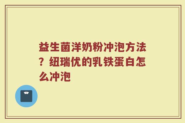益生菌洋奶粉冲泡方法？纽瑞优的乳铁蛋白怎么冲泡