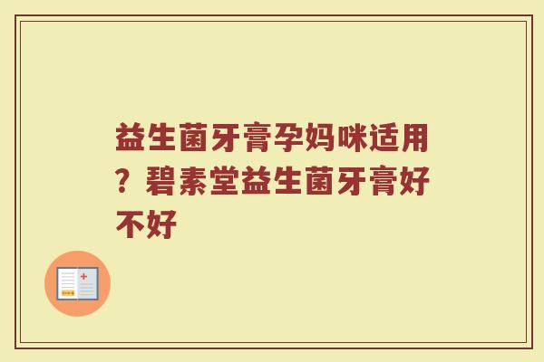 益生菌牙膏孕妈咪适用?碧素堂益生菌牙膏好不好 益生菌牙膏孕妈咪适用?碧素堂益生菌牙膏好不好