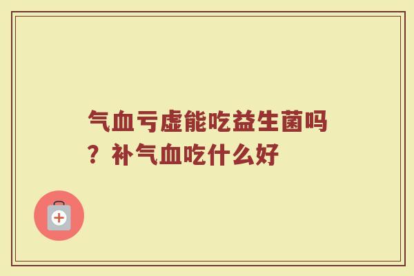 气血亏虚能吃益生菌吗？补气血吃什么好