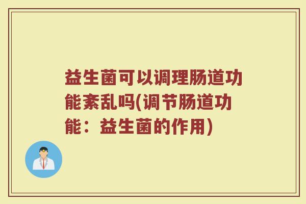 益生菌可以调理肠道功能紊乱吗(调节肠道功能:益生菌的作用) 益生菌可以调理肠道功能紊乱吗(调节肠道功能:益生菌的作用)