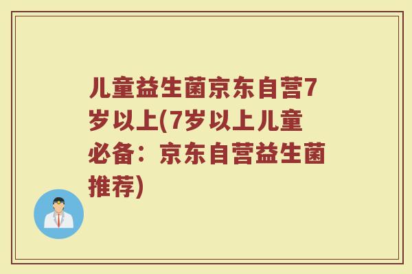 儿童益生菌京东自营7岁以上(7岁以上儿童必备：京东自营益生菌推荐)