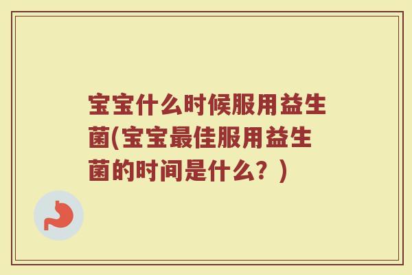宝宝什么时候服用益生菌(宝宝佳服用益生菌的时间是什么？)