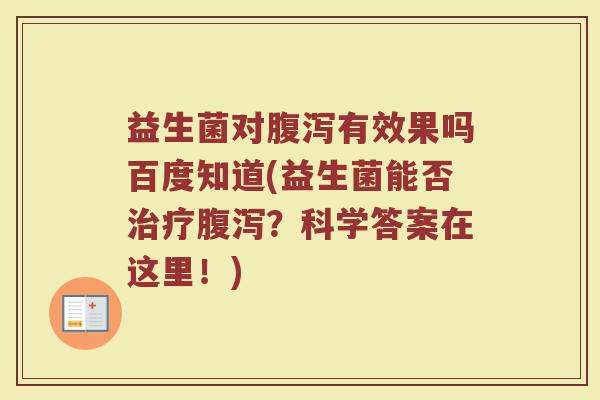 益生菌对腹泻有效果吗百度知道(益生菌能否治疗腹泻？科学答案在这里！)