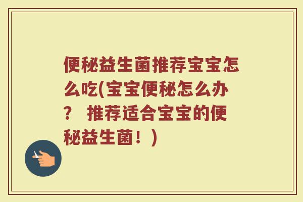 便秘益生菌推荐宝宝怎么吃(宝宝便秘怎么办？ 推荐适合宝宝的便秘益生菌！)