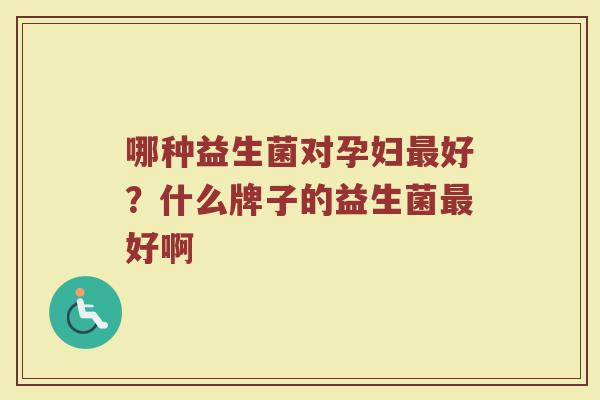 哪种益生菌对孕妇最好？什么牌子的益生菌最好啊