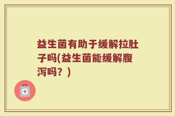益生菌有助于缓解拉肚子吗(益生菌能缓解腹泻吗？)