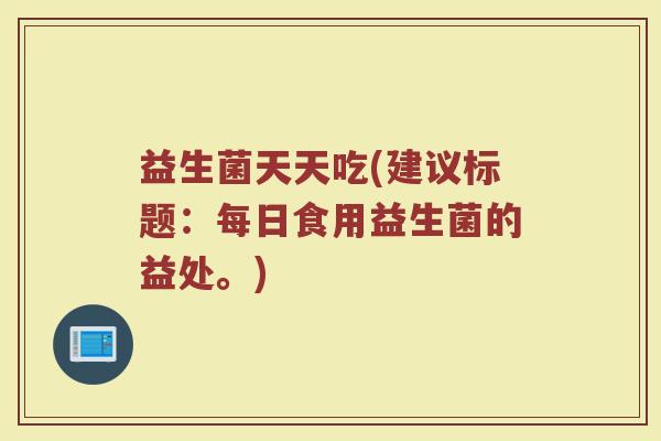 益生菌天天吃(建议标题：每日食用益生菌的益处。)