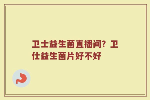 卫士益生菌直播间？卫仕益生菌片好不好