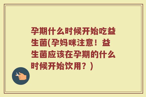 孕期什么时候开始吃益生菌(孕妈咪注意！益生菌应该在孕期的什么时候开始饮用？)