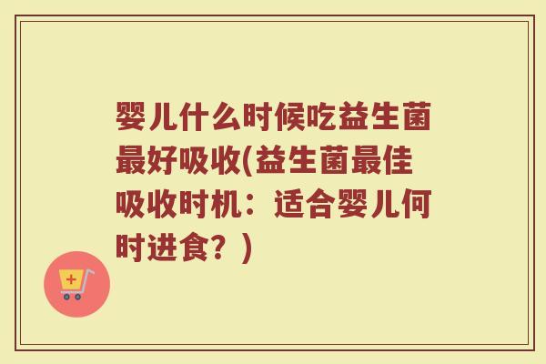 婴儿什么时候吃益生菌最好吸收(益生菌最佳吸收时机：适合婴儿何时进食？)