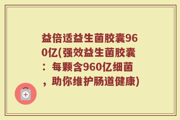 益倍适益生菌胶囊960亿(强效益生菌胶囊：每颗含960亿细菌，助你维护肠道健康)