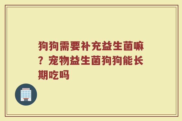 狗狗需要补充益生菌嘛？宠物益生菌狗狗能长期吃吗