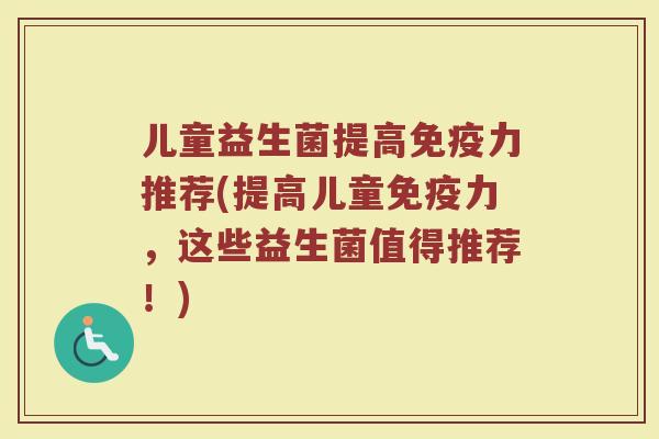 儿童益生菌提高力推荐(提高儿童力，这些益生菌值得推荐！)