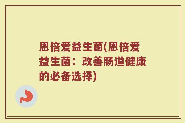 恩倍爱益生菌(恩倍爱益生菌:改善肠道健康的必备选择) 恩倍爱益生菌(恩倍爱益生菌:改善肠道健康的必备选择)