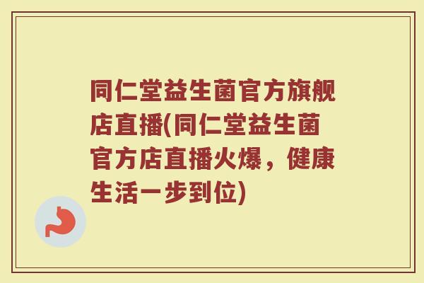 同仁堂益生菌官方旗舰店直播(同仁堂益生菌官方店直播火爆，健康生活一步到位)
