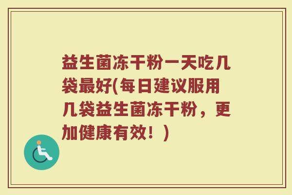 益生菌冻干粉一天吃几袋最好(每日建议服用几袋益生菌冻干粉，更加健康有效！)
