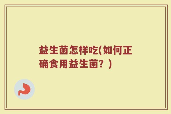 益生菌怎样吃(如何正确食用益生菌?) 益生菌怎样吃(如何正确食用益生菌?)