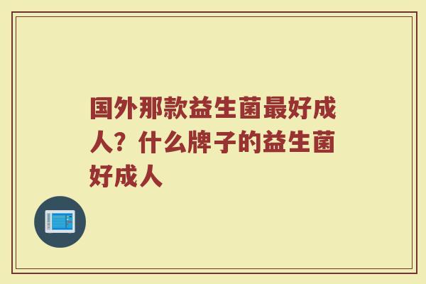 国外那款益生菌最好成人？什么牌子的益生菌好成人