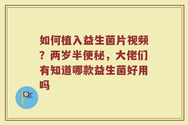如何植入益生菌片视频？两岁半便秘，大佬们有知道哪款益生菌好用吗