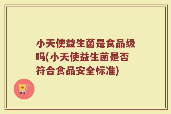 小天使益生菌是食品级吗(小天使益生菌是否符合食品安全标准)