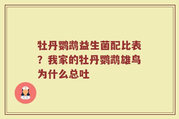牡丹鹦鹉益生菌配比表？我家的牡丹鹦鹉雄鸟为什么总吐