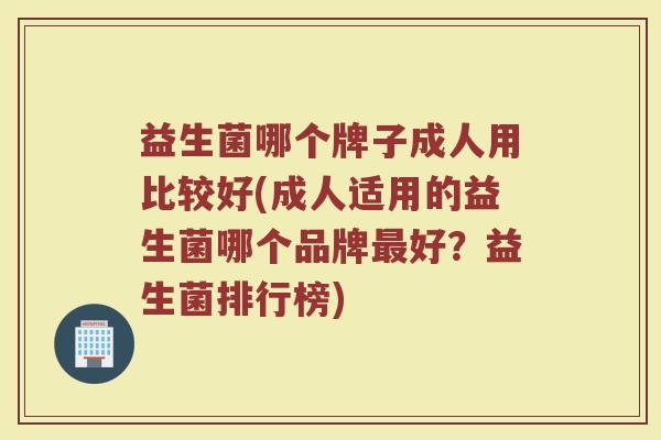 益生菌哪个牌子成人用比较好(成人适用的益生菌哪个品牌最好？益生菌排行榜)