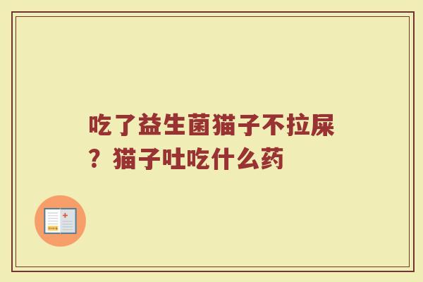 吃了益生菌猫子不拉屎?猫子吐吃什么药 吃了益生菌猫子不拉屎?猫子吐吃什么药
