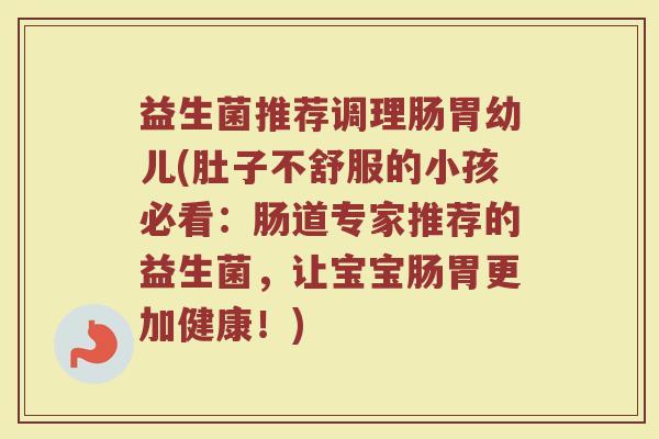 益生菌推荐调理肠胃幼儿(肚子不舒服的小孩必看:肠道专家推荐的益生菌,让宝宝肠胃更加健康!) 益生菌推荐调理肠胃幼儿(肚子不舒服的小孩必看:肠道专家推荐的益生菌,让宝宝肠胃更加健康!)