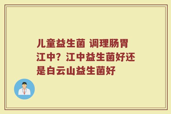 儿童益生菌 调理肠胃江中？江中益生菌好还是白云山益生菌好