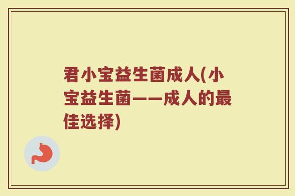 君小宝益生菌成人(小宝益生菌——成人的佳选择) 君小宝益生菌成人(小宝益生菌——成人的佳选择)