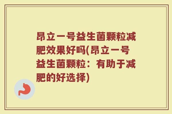 昂立一号益生菌颗粒效果好吗(昂立一号益生菌颗粒:有助于的好选择) 昂立一号益生菌颗粒效果好吗(昂立一号益生菌颗粒:有助于的好选择)