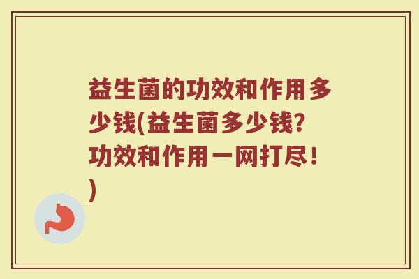 益生菌的功效和作用多少钱(益生菌多少钱？功效和作用一网打尽！)