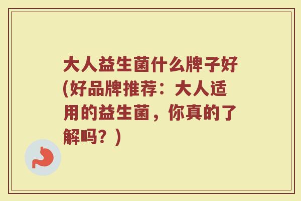 大人益生菌什么牌子好(好品牌推荐:大人适用的益生菌,你真的了解吗?) 大人益生菌什么牌子好(好品牌推荐:大人适用的益生菌,你真的了解吗?)
