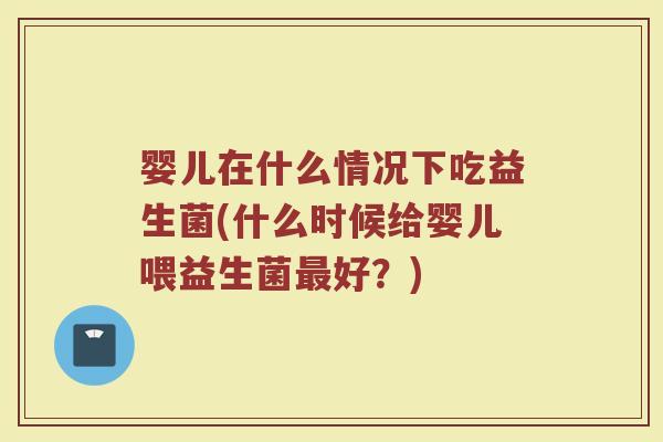 婴儿在什么情况下吃益生菌(什么时候给婴儿喂益生菌最好？)