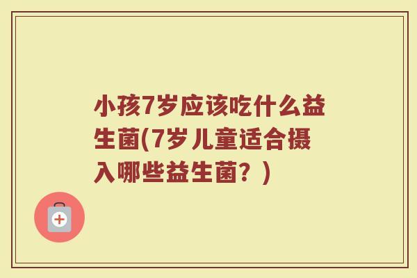 小孩7岁应该吃什么益生菌(7岁儿童适合摄入哪些益生菌？)