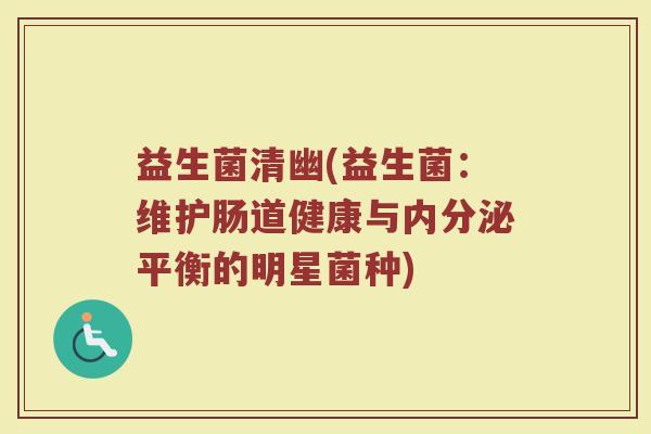益生菌清幽(益生菌:维护肠道健康与平衡的明星菌种) 益生菌清幽(益生菌:维护肠道健康与平衡的明星菌种)