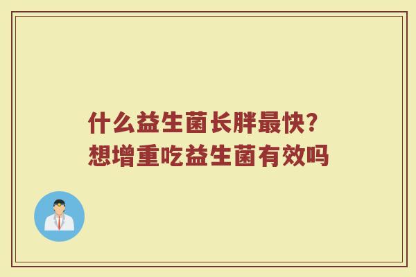 什么益生菌长胖快?想增重吃益生菌有效吗 什么益生菌长胖快?想增重吃益生菌有效吗