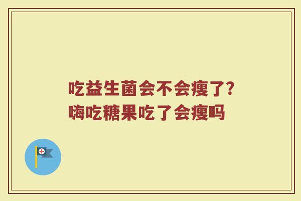 吃益生菌会不会瘦了？嗨吃糖果吃了会瘦吗