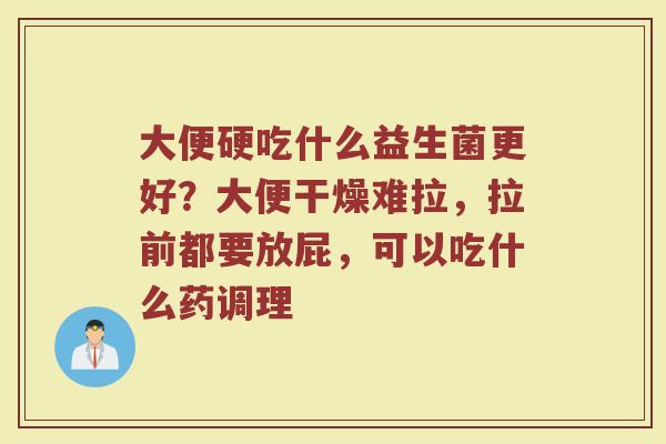 大便硬吃什么益生菌更好？大便干燥难拉，拉前都要放屁，可以吃什么药调理