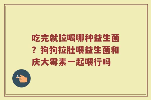 吃完就拉喝哪种益生菌？狗狗拉肚喂益生菌和庆大霉素一起喂行吗