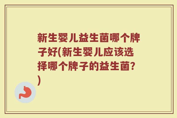 新生婴儿益生菌哪个牌子好(新生婴儿应该选择哪个牌子的益生菌？)