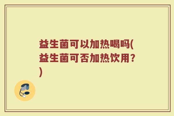 益生菌可以加热喝吗(益生菌可否加热饮用？)