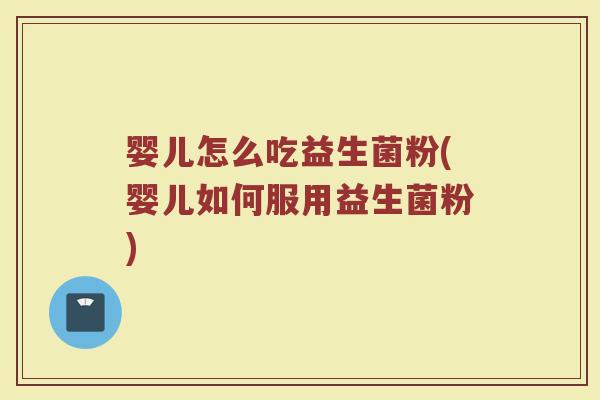 婴儿怎么吃益生菌粉(婴儿如何服用益生菌粉)