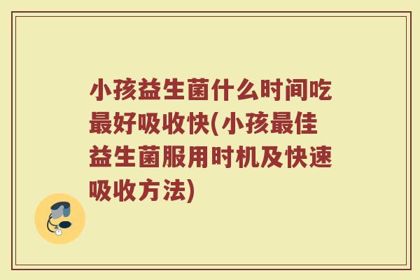 小孩益生菌什么时间吃好吸收快(小孩佳益生菌服用时机及快速吸收方法) 小孩益生菌什么时间吃好吸收快(小孩佳益生菌服用时机及快速吸收方法)