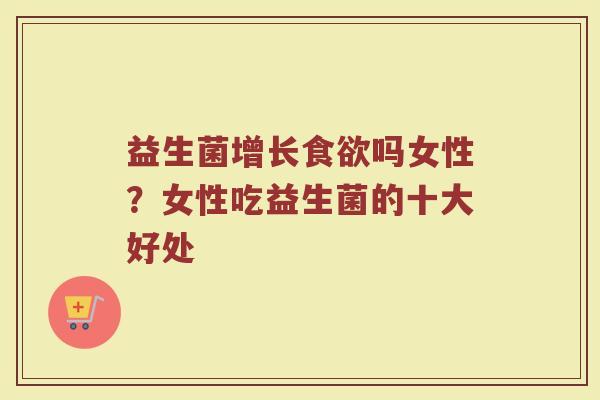 益生菌增长食欲吗女性？女性吃益生菌的十大好处