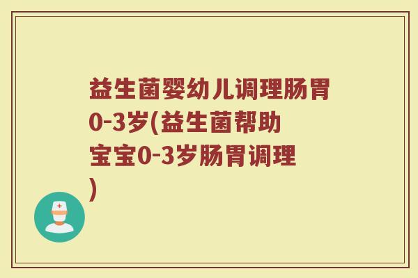 益生菌婴幼儿调理肠胃0-3岁(益生菌帮助宝宝0-3岁肠胃调理)