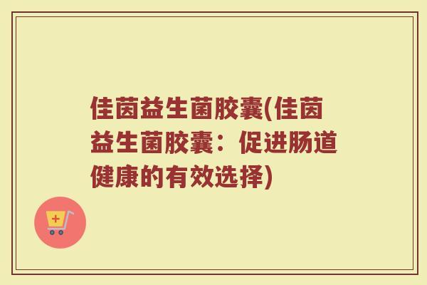 佳茵益生菌胶囊(佳茵益生菌胶囊：促进肠道健康的有效选择)