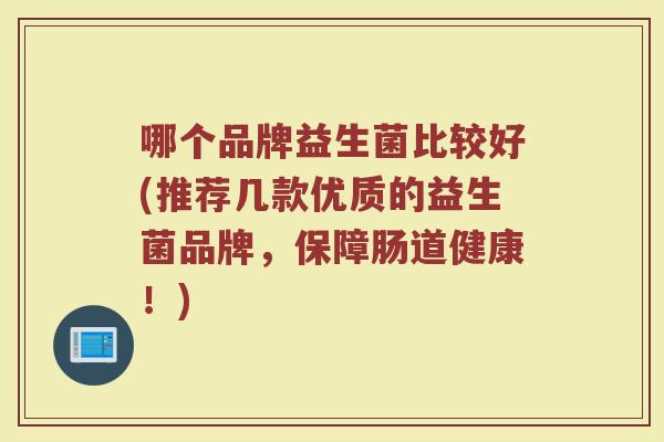 哪个品牌益生菌比较好(推荐几款优质的益生菌品牌,保障肠道健康!) 哪个品牌益生菌比较好(推荐几款优质的益生菌品牌,保障肠道健康!)