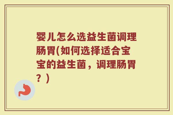 婴儿怎么选益生菌调理肠胃(如何选择适合宝宝的益生菌，调理肠胃？)