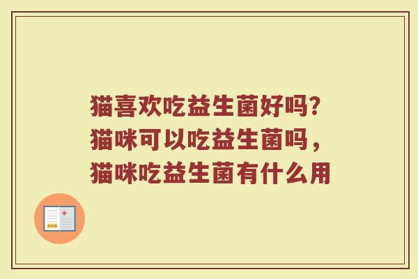 猫喜欢吃益生菌好吗？猫咪可以吃益生菌吗，猫咪吃益生菌有什么用